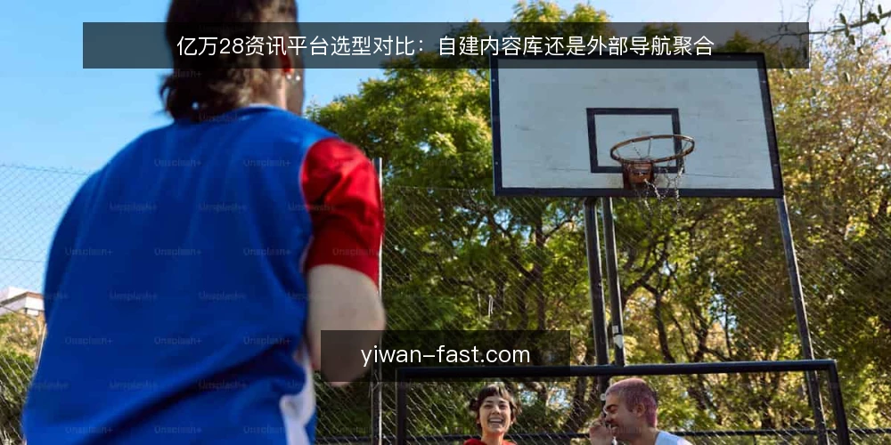 亿万28资讯平台选型对比:自建内容库还是外部导航聚合 — 选型基线:先明确内容边界与运营目标 配图