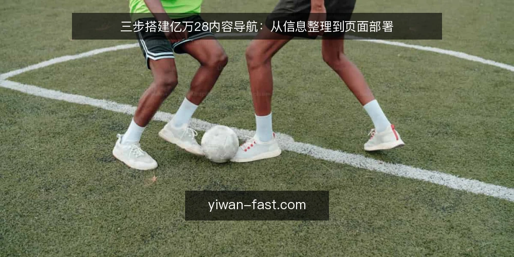 三步搭建亿万28内容导航:从信息整理到页面部署 — 准备:梳理亿万28内容来源与结构 配图