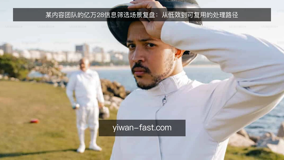 某内容团队的亿万28信息筛选场景复盘:从低效到可复用的处理路径