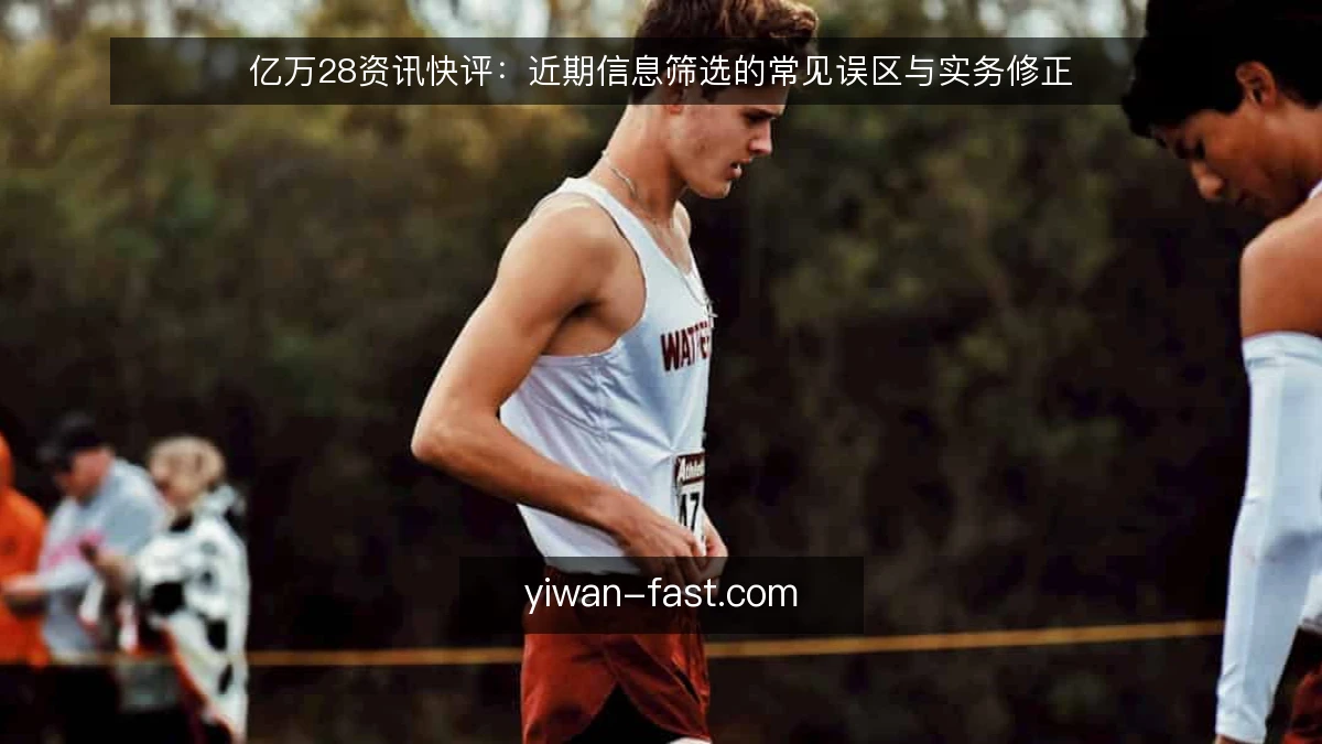 亿万28资讯快评:近期信息筛选的常见误区与实务修正