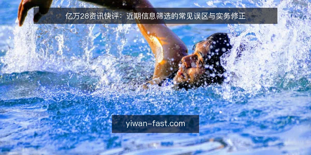 亿万28资讯快评:近期信息筛选的常见误区与实务修正 — 近期信息筛选的常见误区:越多越好? 配图