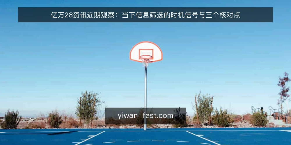 亿万28资讯近期观察：当下信息筛选的时机信号与三个核对点 — 当前一线的筛选压力从何而来 配图